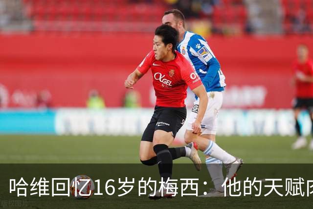 哈维回忆16岁的梅西：他的天赋肉眼可见，一对一能力碾压一切